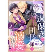 ワケあって男と偽ってますが、過保護な騎士団長様に溺愛されすぎて困ってます！ 【分冊版】 6（U-NEXT） [電子書籍]