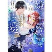 嫌われ者の令嬢は、私が愛しましょう。～いまさら溺愛してきても、もう遅いです！～ 分冊版（11）（講談社） [電子書籍]
