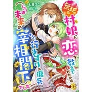 無垢な村娘に恋を教えてくれたのは行きずりの傭兵（じつは未来の宰相閣下）でした（くるみ舎） [電子書籍]