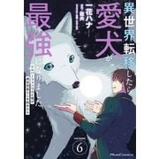異世界転移したら愛犬が最強になりました～シルバーフェンリルと俺が異世界暮らしを始めたら～ THE COMIC 6【電子もふもふ特典付き】（マイクロマガジン社） [電子書籍]