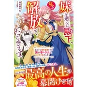 妹を選んだ殿下、私を解放していただきます。～王太子に婚約破棄された国一番の才女の、その後の人生～【電子限定SS付き】（スターツ出版） [電子書籍]