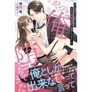 やっと俺に堕ちてきた 愛に目覚めた御曹司様の本気の執着溺愛に搦めとられました（ルネッタブックス） [電子書籍]