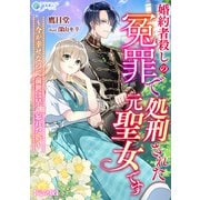 婚約者殺しの冤罪で処刑された元聖女です～今が幸せなので前世は早く忘れたい～【完全版】（アマゾナイトノベルズ） [電子書籍]