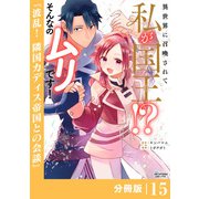 異世界に召喚されて私が国王！？ そんなのムリです！【分冊版】15（ANIMAXコミックス）（一二三書房） [電子書籍]