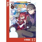 俺だけ使える古代魔法～基礎すら使えないと追放された俺の魔法は、実は1万年前に失われた伝説魔法でした～【分冊版】（ノヴァコミックス）17（一二三書房） [電子書籍]