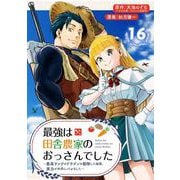 最強は田舎農家のおっさんでした～最高ランクのドラゴンを駆除した結果、実力が世界にバレました～【分冊版】 16（スクウェア･エニックス） [電子書籍]