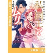 異世界に召喚されて私が国王！？ そんなのムリです！【分冊版】16（ANIMAXコミックス）（一二三書房） [電子書籍]