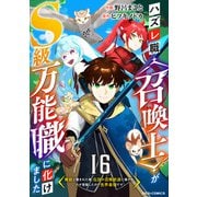 ハズレ職〈召喚士〉がS級万能職に化けました～無能と蔑まれた俺、伝説の召喚獣達に懐かれ力が覚醒したので世界最強です～【分冊版】16巻（スターツ出版） [電子書籍]